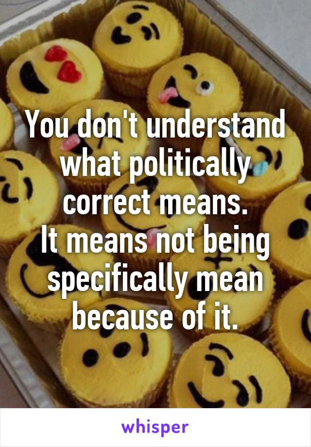 You don't understand what politically correct means.
It means not being specifically mean because of it.