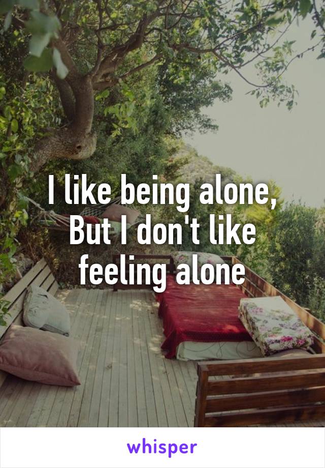 I like being alone,
But I don't like feeling alone