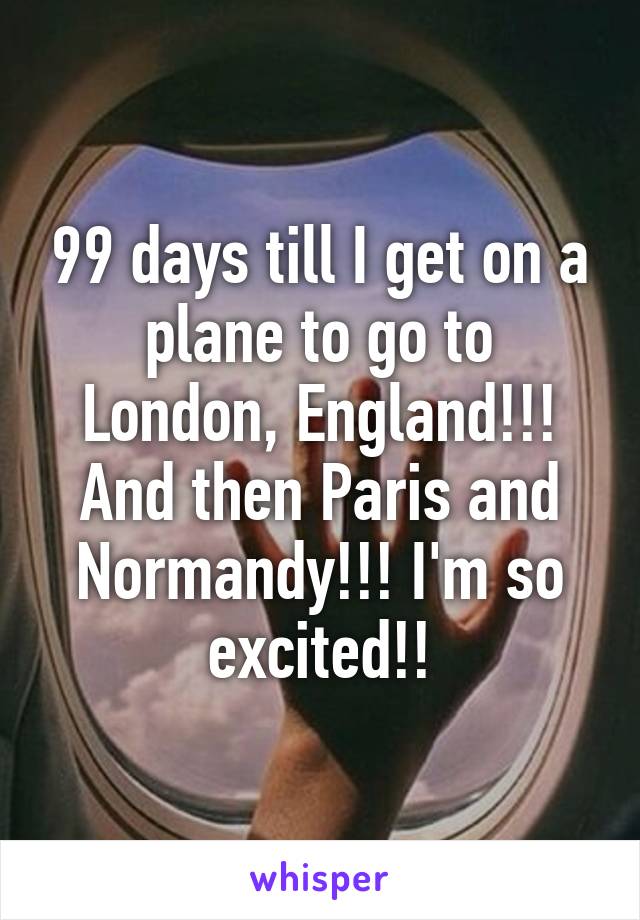 99 days till I get on a plane to go to London, England!!! And then Paris and Normandy!!! I'm so excited!!