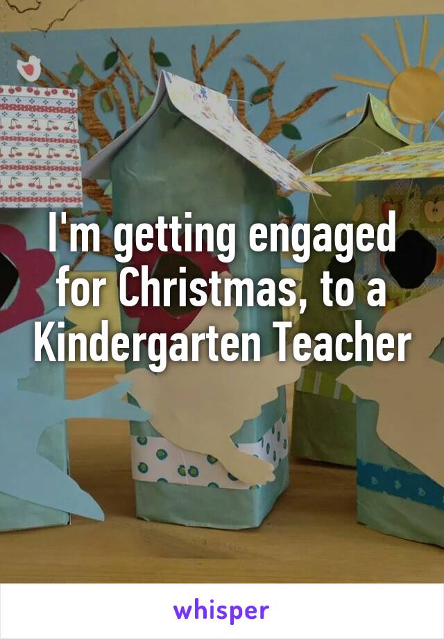 I'm getting engaged for Christmas, to a Kindergarten Teacher 