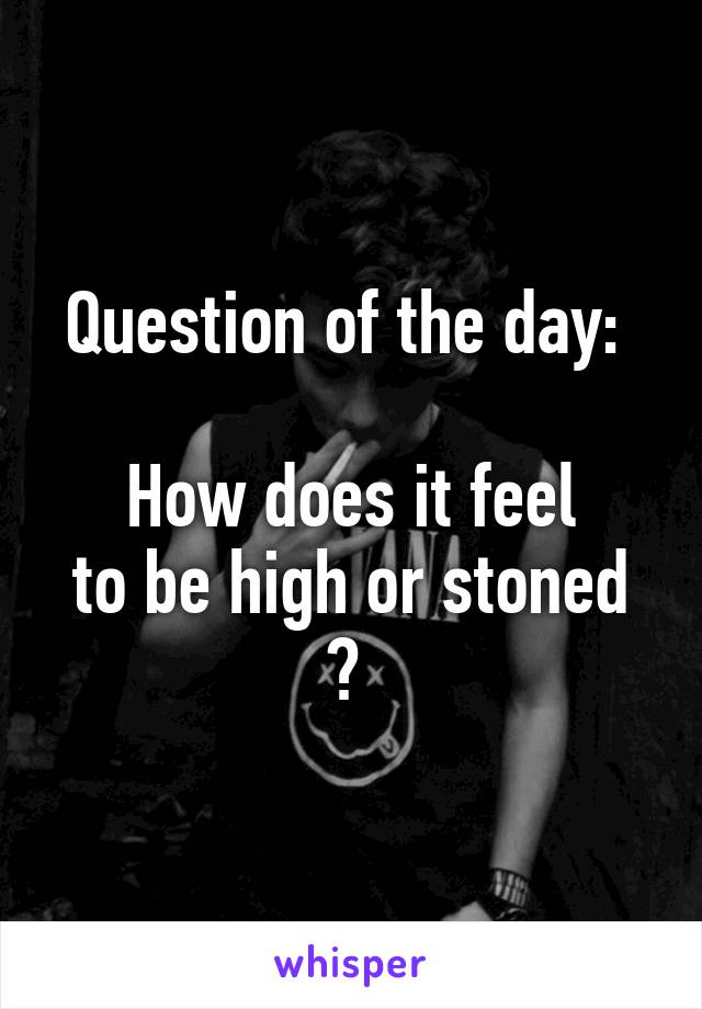 Question of the day: 

How does it feel
to be high or stoned ? 