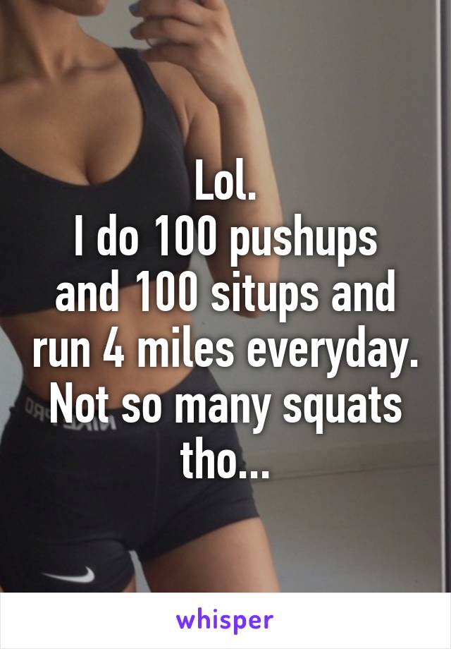 Lol.
I do 100 pushups and 100 situps and run 4 miles everyday. Not so many squats tho...