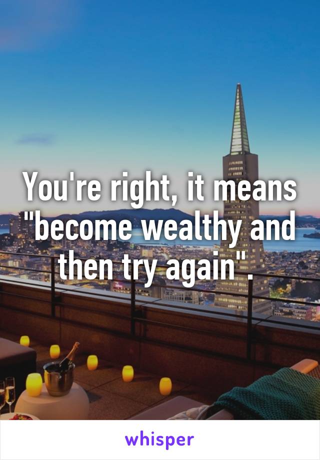 You're right, it means "become wealthy and then try again". 