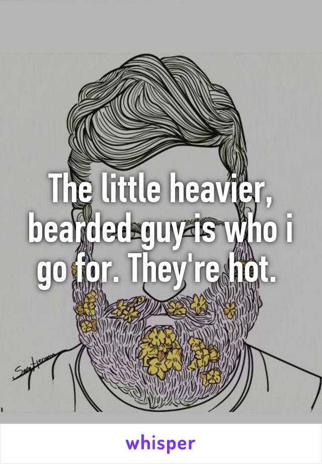 The little heavier, bearded guy is who i go for. They're hot. 