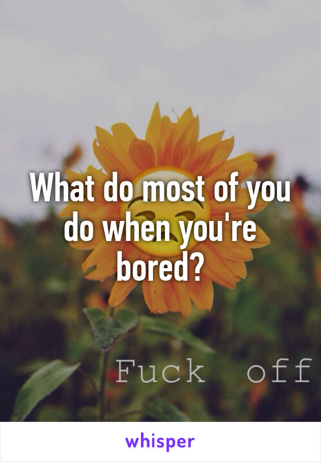 What do most of you do when you're bored?