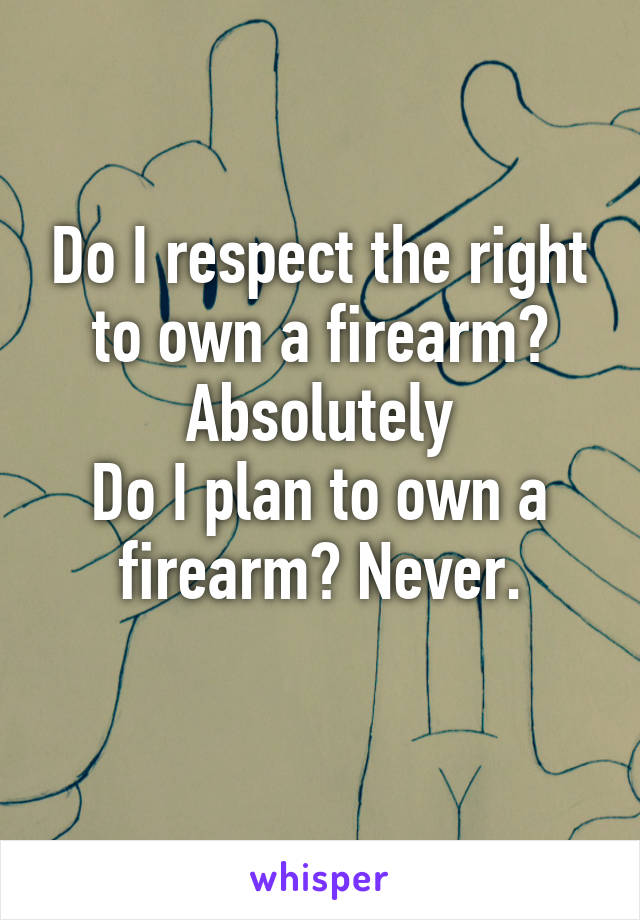 Do I respect the right to own a firearm? Absolutely
Do I plan to own a firearm? Never.
