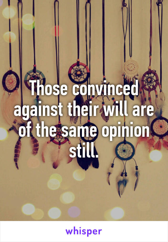 Those convinced against their will are of the same opinion still.