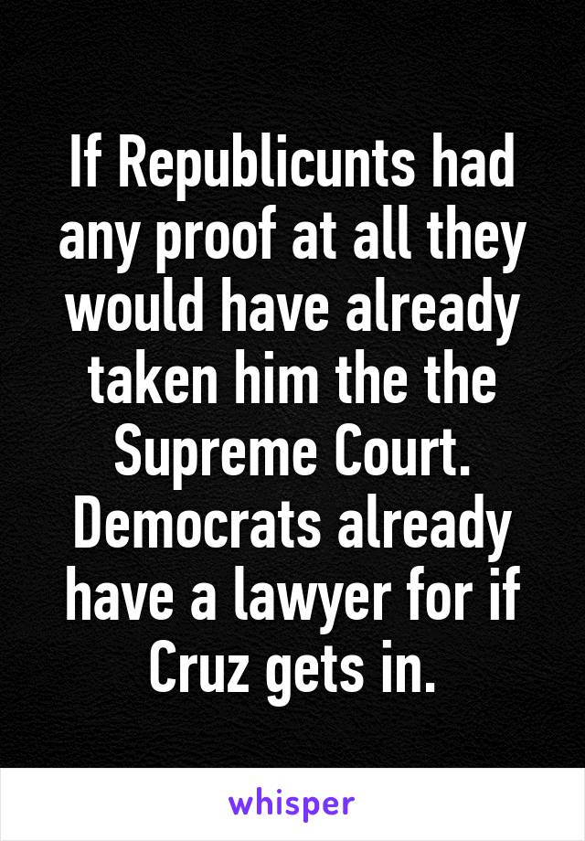 If Republicunts had any proof at all they would have already taken him the the Supreme Court. Democrats already have a lawyer for if Cruz gets in.