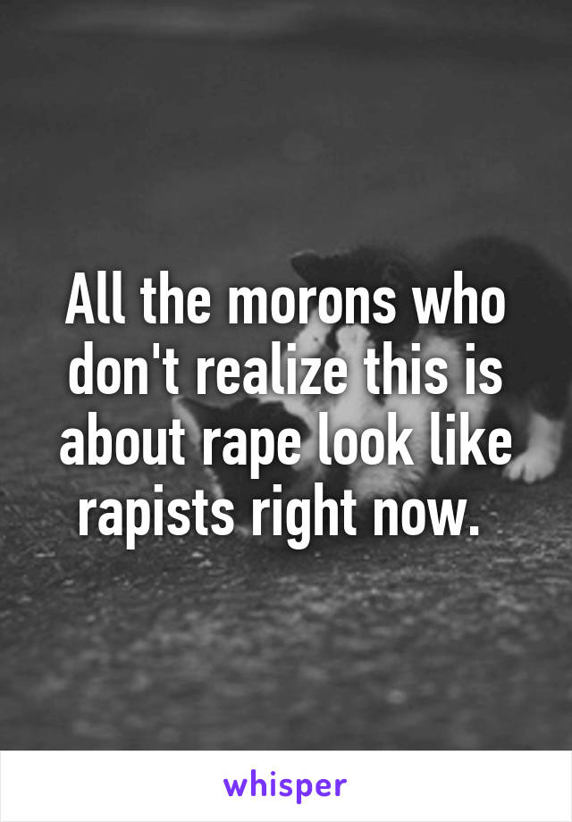 All the morons who don't realize this is about rape look like rapists right now. 