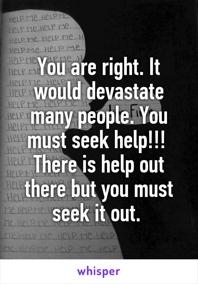 You are right. It would devastate many people. You must seek help!!! 
There is help out there but you must seek it out. 