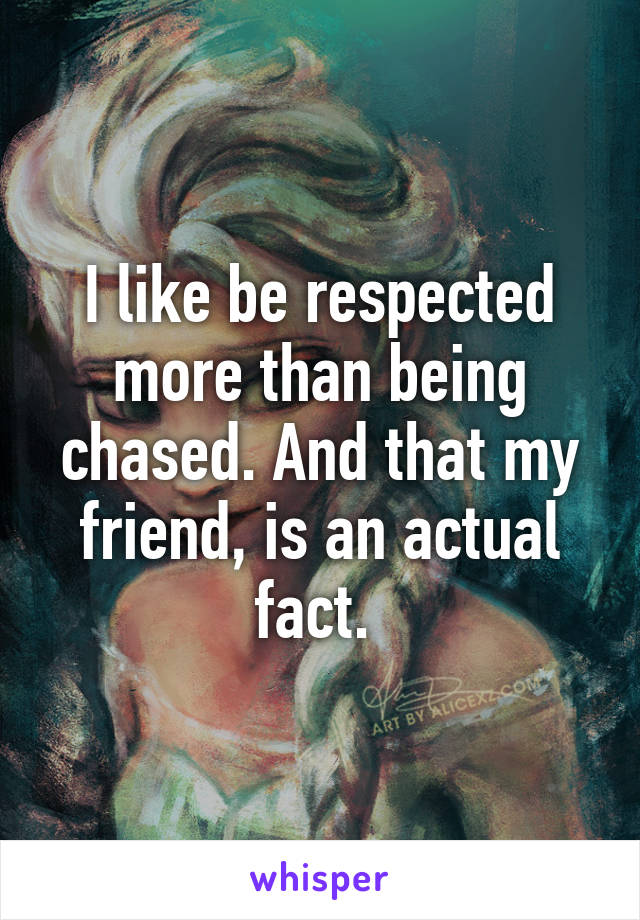 I like be respected more than being chased. And that my friend, is an actual fact. 