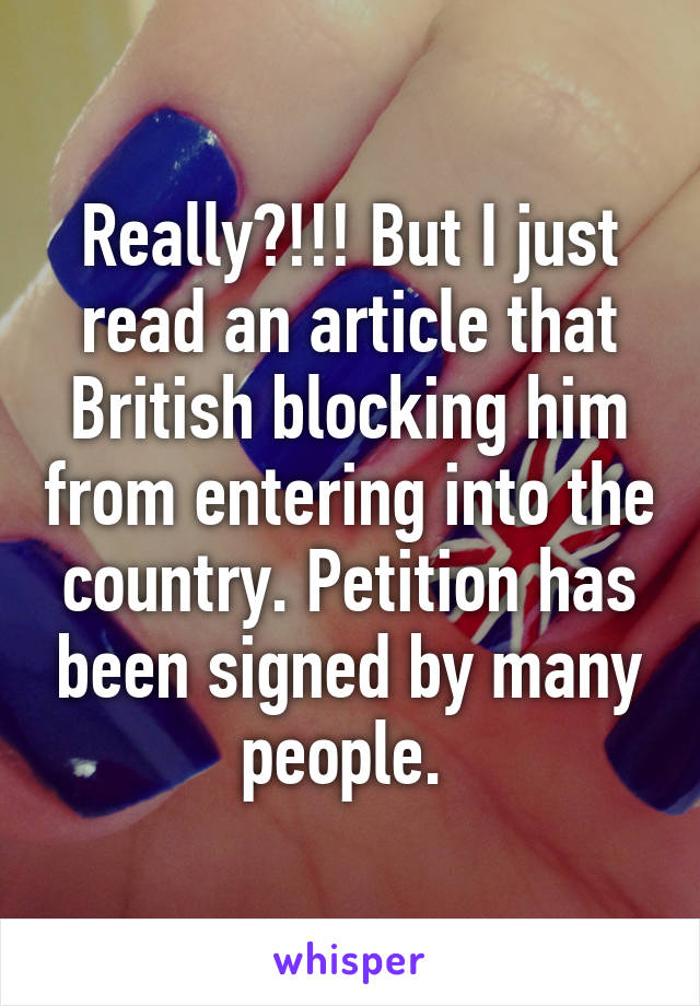 Really?!!! But I just read an article that British blocking him from entering into the country. Petition has been signed by many people. 