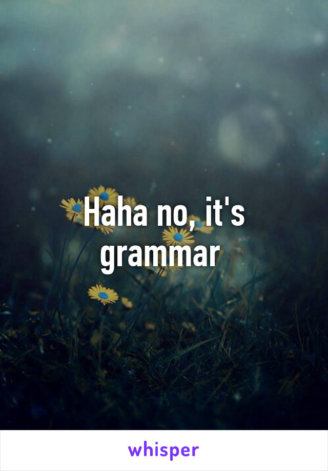 Haha no, it's grammar 