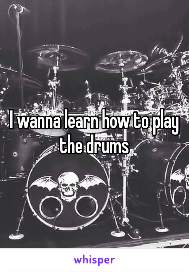 I wanna learn how to play the drums 