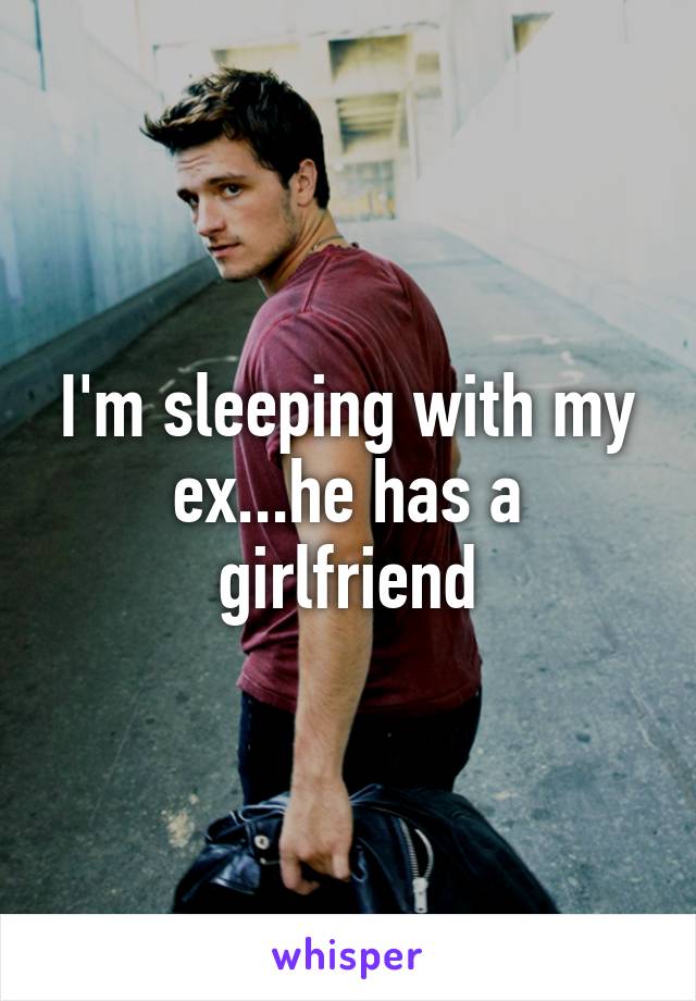 I'm sleeping with my ex...he has a girlfriend