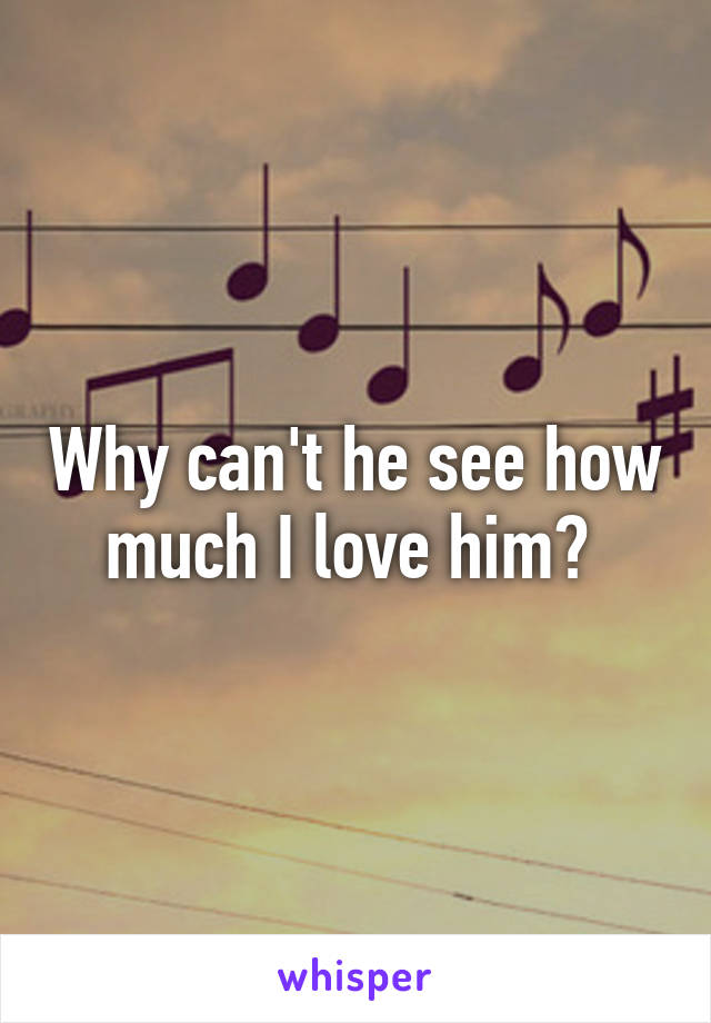 Why can't he see how much I love him? 