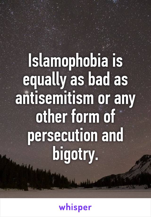 Islamophobia is equally as bad as antisemitism or any other form of persecution and bigotry.