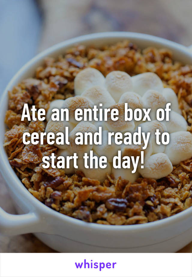 Ate an entire box of cereal and ready to start the day! 