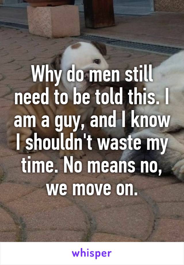 Why do men still need to be told this. I am a guy, and I know I shouldn't waste my time. No means no, we move on.