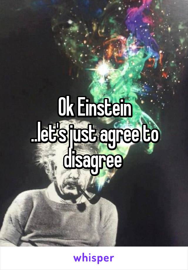 Ok Einstein
..let's just agree to disagree 