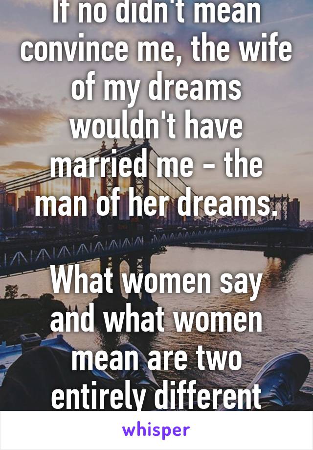 If no didn't mean convince me, the wife of my dreams wouldn't have married me - the man of her dreams.

What women say and what women mean are two entirely different things.