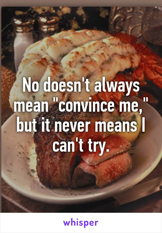 No doesn't always mean "convince me," but it never means I can't try.