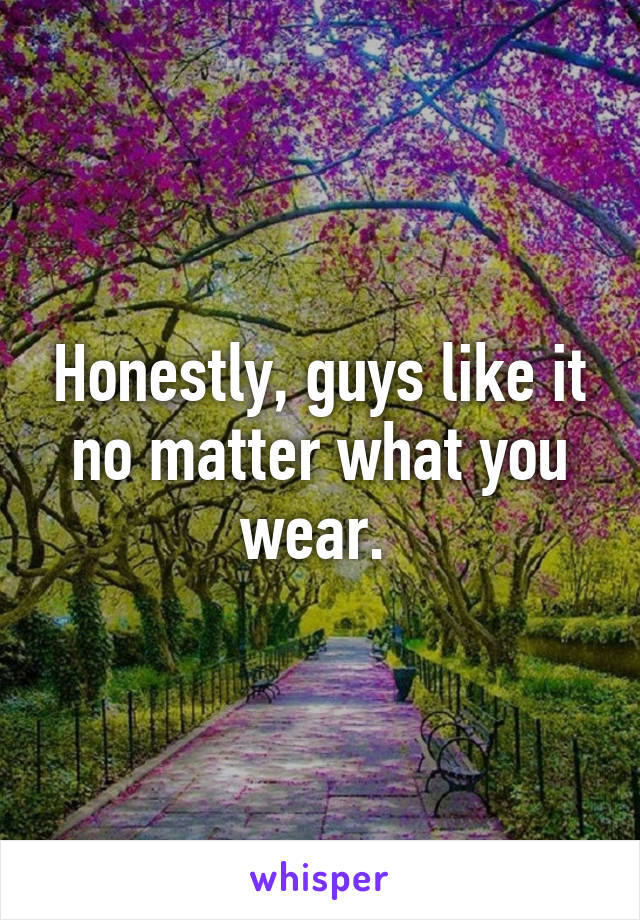 Honestly, guys like it no matter what you wear. 