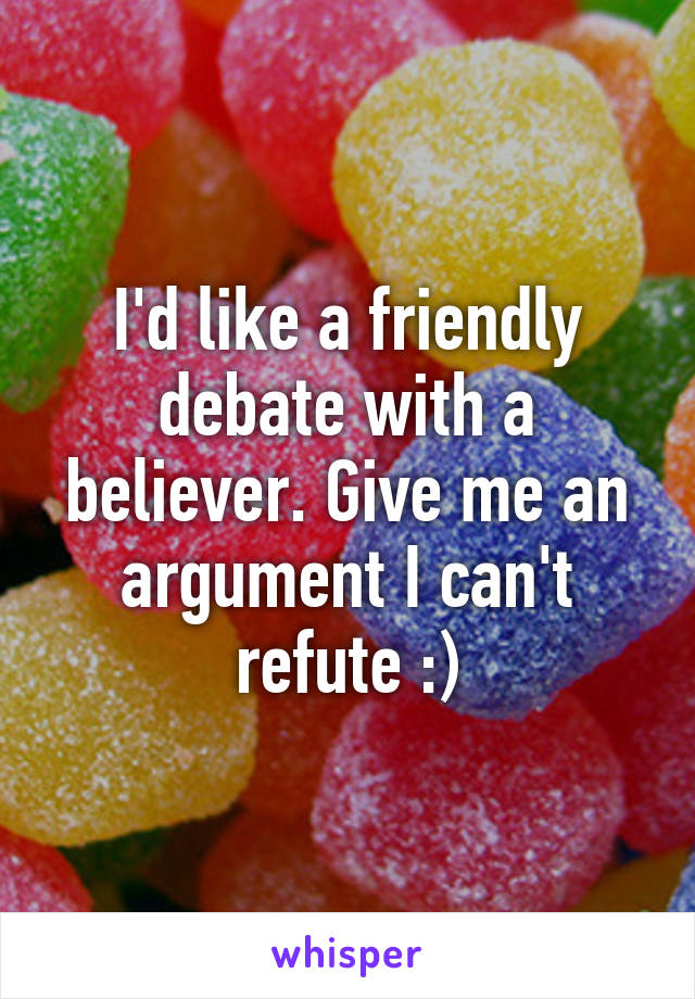 I'd like a friendly debate with a believer. Give me an argument I can't refute :)