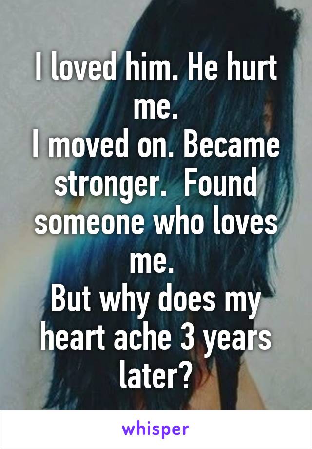 I loved him. He hurt me.
I moved on. Became stronger.  Found someone who loves me. 
But why does my heart ache 3 years later?