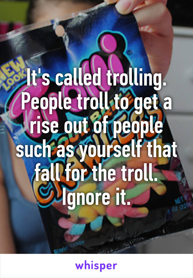 It's called trolling. People troll to get a rise out of people such as yourself that fall for the troll. Ignore it.