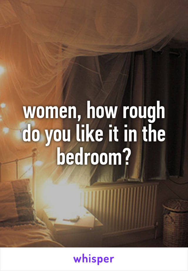 women, how rough do you like it in the bedroom?