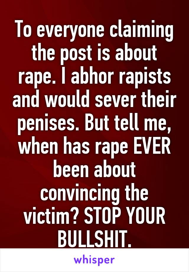 To everyone claiming the post is about rape. I abhor rapists and would sever their penises. But tell me, when has rape EVER been about convincing the victim? STOP YOUR BULLSHIT.