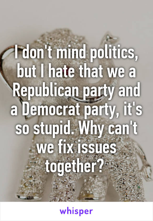 I don't mind politics, but I hate that we a Republican party and a Democrat party, it's so stupid. Why can't we fix issues together? 