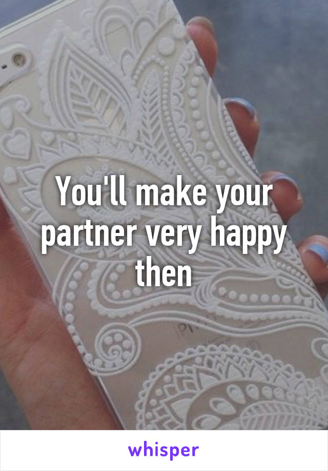 You'll make your partner very happy then