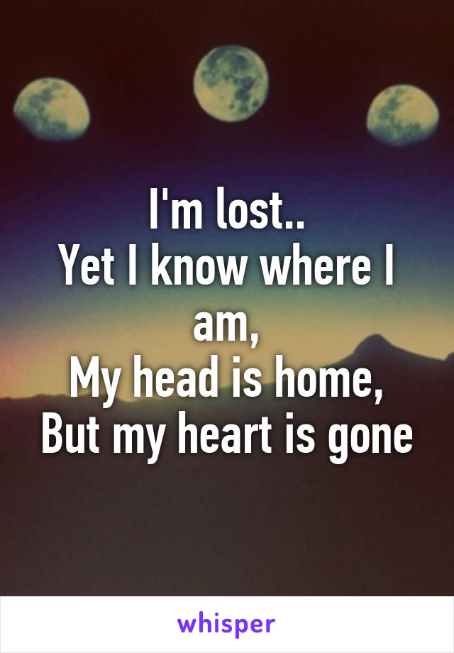 I'm lost..
Yet I know where I am,
My head is home,
But my heart is gone