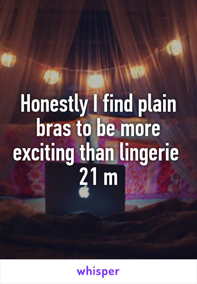 Honestly I find plain bras to be more exciting than lingerie 
21 m