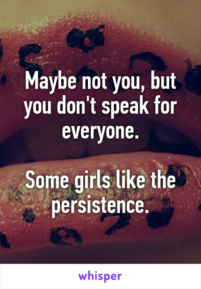 Maybe not you, but you don't speak for everyone.

Some girls like the persistence.