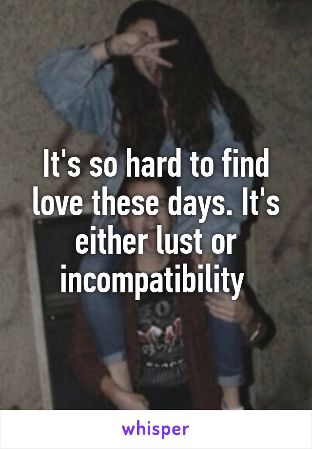 It's so hard to find love these days. It's either lust or incompatibility 