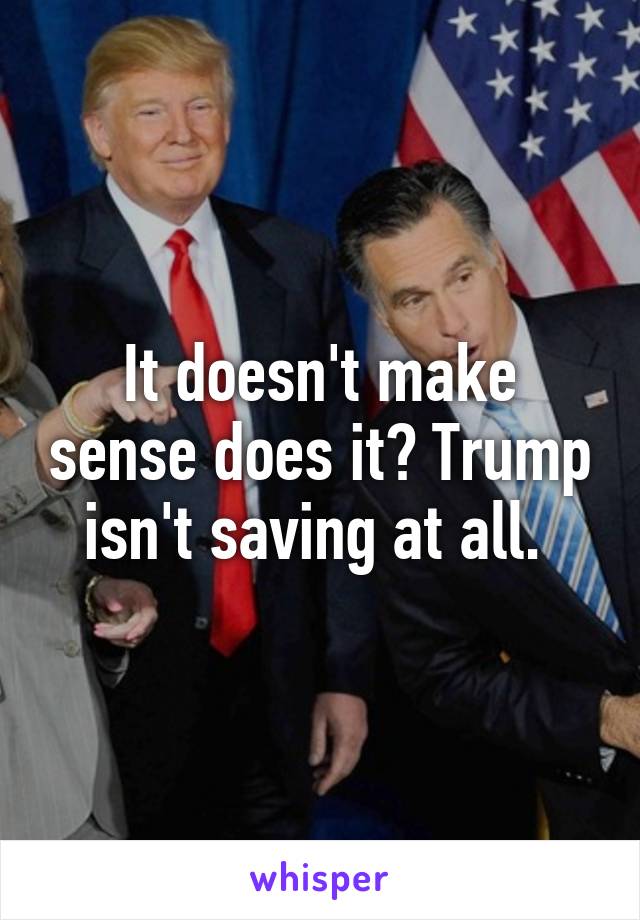 It doesn't make sense does it? Trump isn't saving at all. 