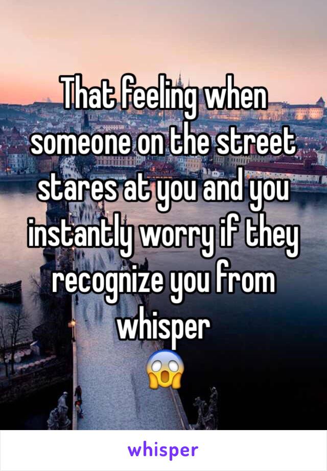 That feeling when someone on the street stares at you and you instantly worry if they recognize you from whisper 
😱