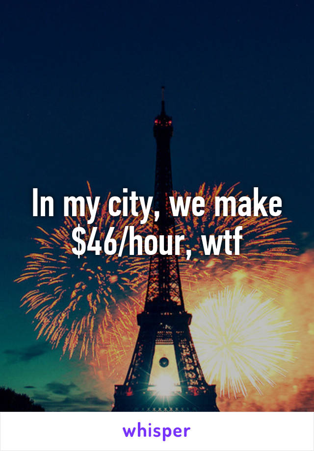 In my city, we make $46/hour, wtf