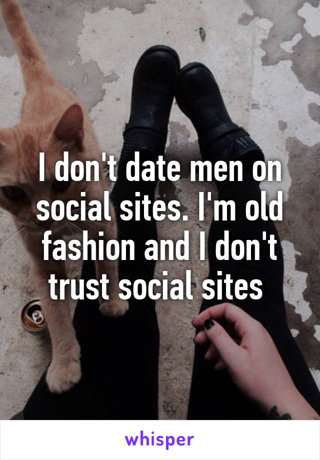 I don't date men on social sites. I'm old fashion and I don't trust social sites 