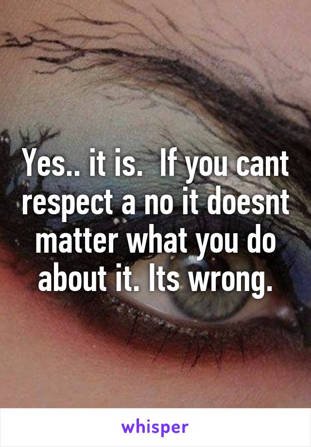 Yes.. it is.  If you cant respect a no it doesnt matter what you do about it. Its wrong.