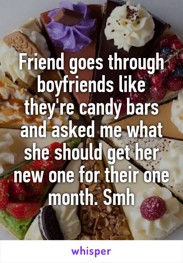 Friend goes through boyfriends like they're candy bars and asked me what she should get her new one for their one month. Smh