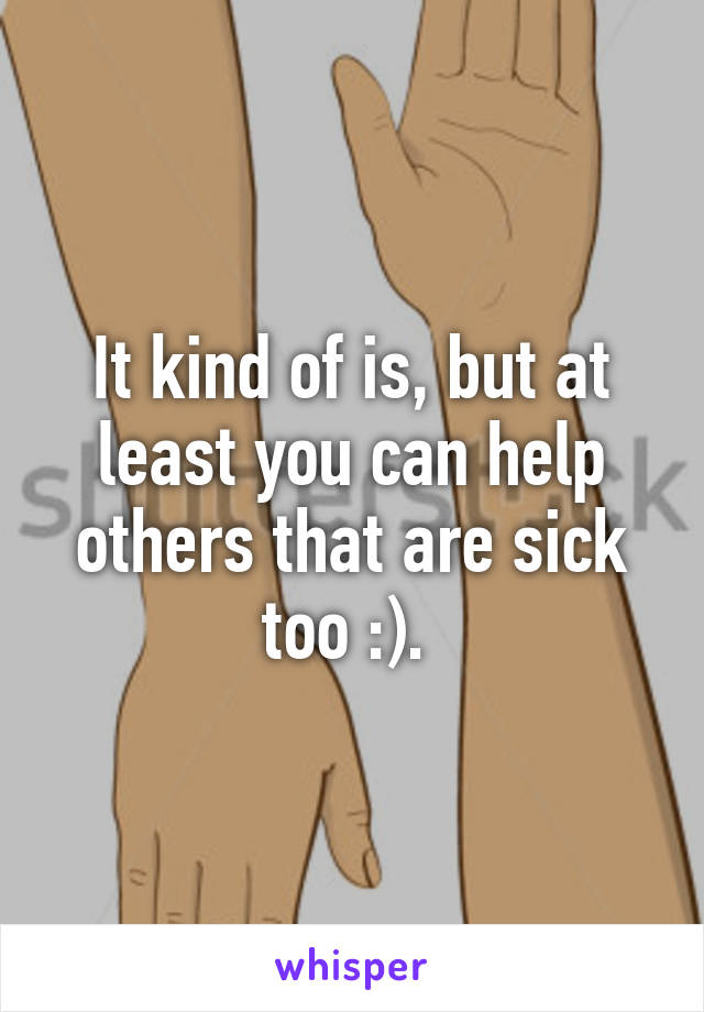 It kind of is, but at least you can help others that are sick too :). 