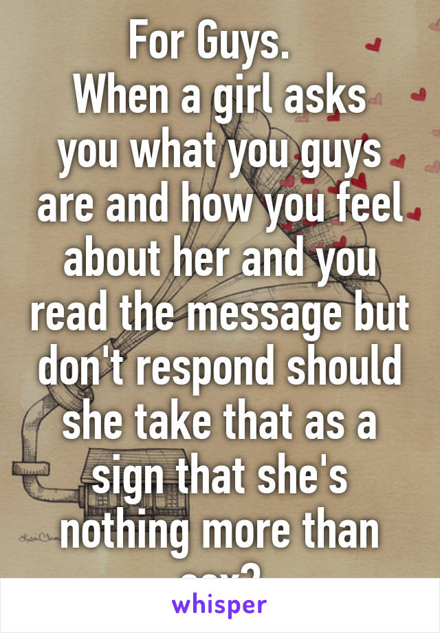 For Guys.  
When a girl asks you what you guys are and how you feel about her and you read the message but don't respond should she take that as a sign that she's nothing more than sex?