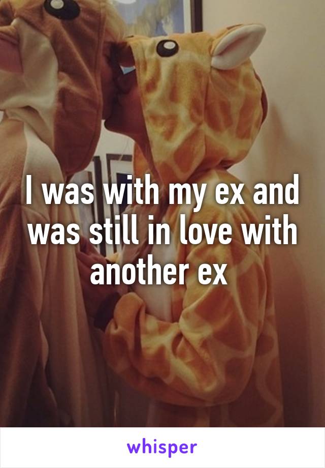 I was with my ex and was still in love with another ex 