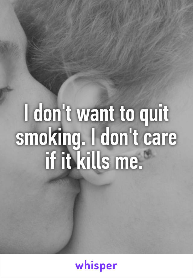 I don't want to quit smoking. I don't care if it kills me. 