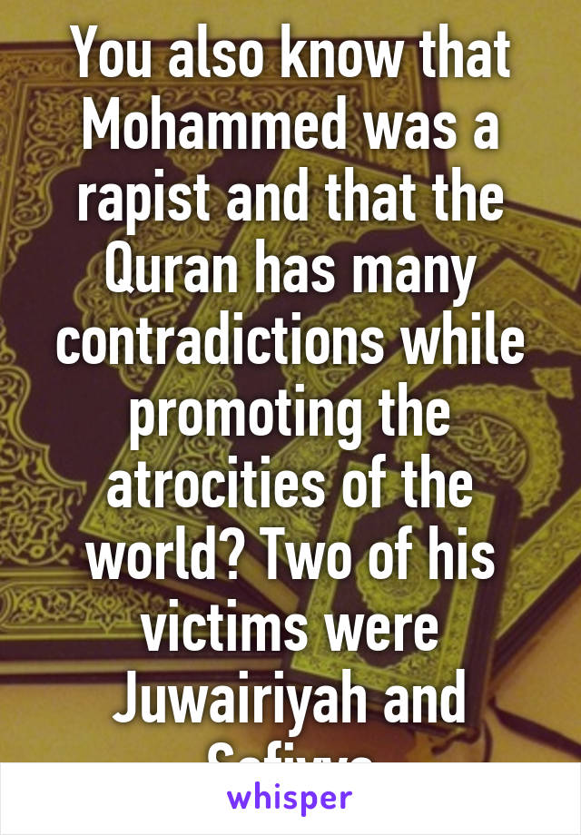 You also know that Mohammed was a rapist and that the Quran has many contradictions while promoting the atrocities of the world? Two of his victims were Juwairiyah and Safiyya
