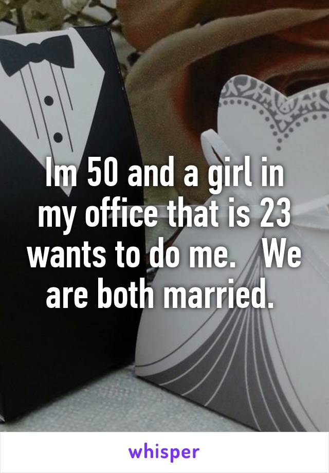 Im 50 and a girl in my office that is 23 wants to do me.   We are both married. 